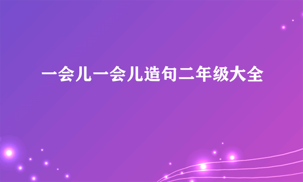 一会儿一会儿造句二年级大全