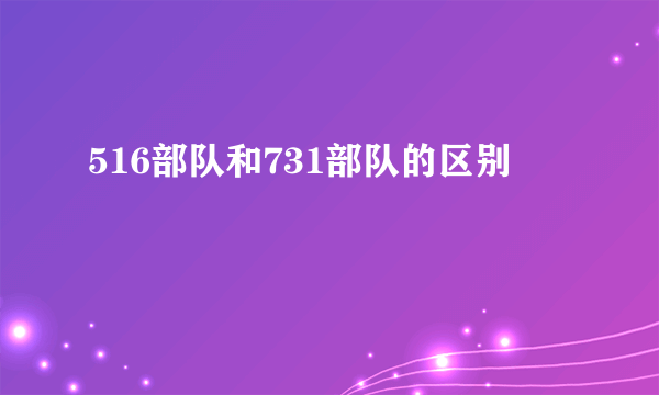 516部队和731部队的区别