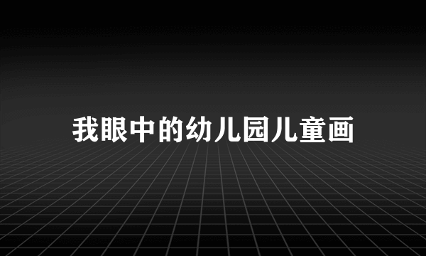 我眼中的幼儿园儿童画