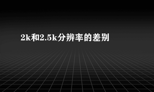 2k和2.5k分辨率的差别