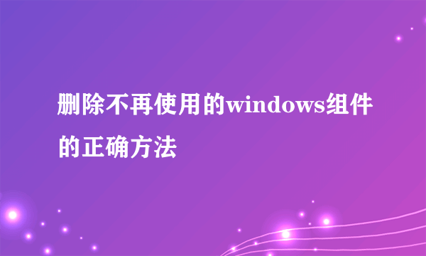 删除不再使用的windows组件的正确方法