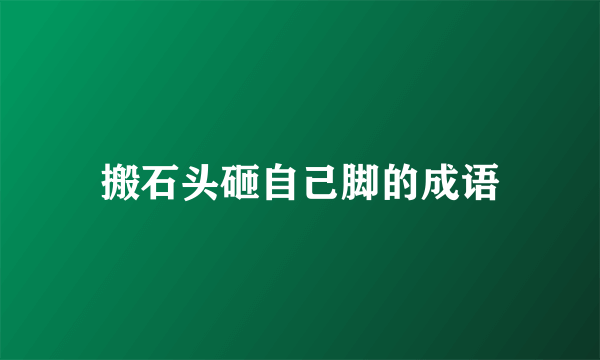 搬石头砸自己脚的成语