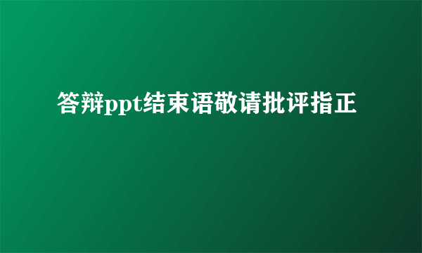 答辩ppt结束语敬请批评指正