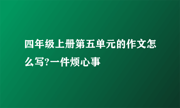 四年级上册第五单元的作文怎么写?一件烦心事