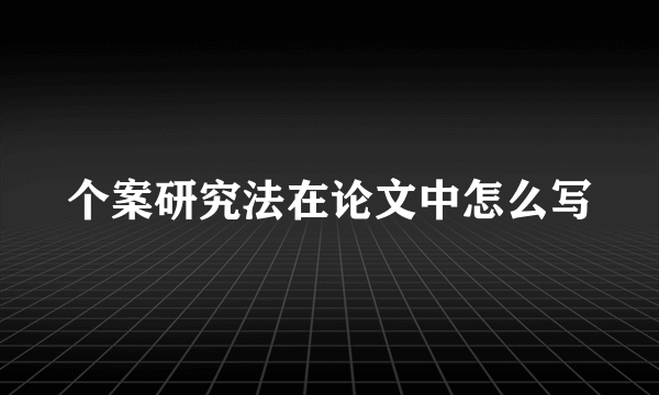 个案研究法在论文中怎么写