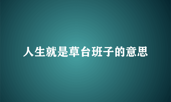 人生就是草台班子的意思