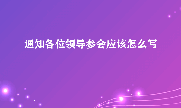 通知各位领导参会应该怎么写