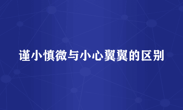 谨小慎微与小心翼翼的区别