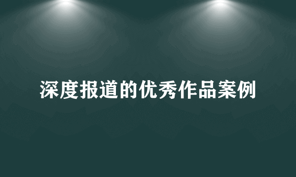 深度报道的优秀作品案例