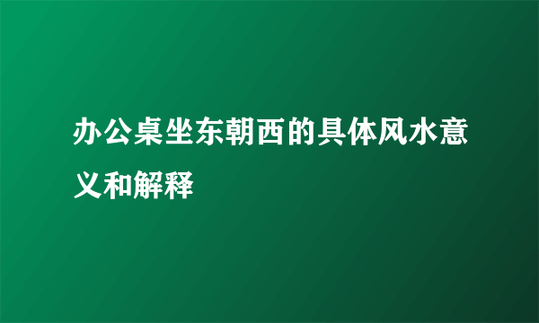 办公桌坐东朝西的具体风水意义和解释