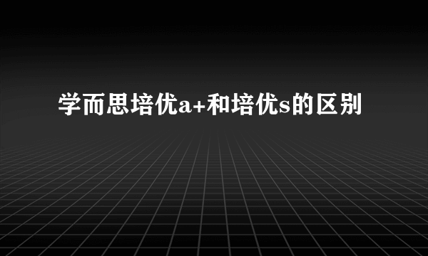 学而思培优a+和培优s的区别