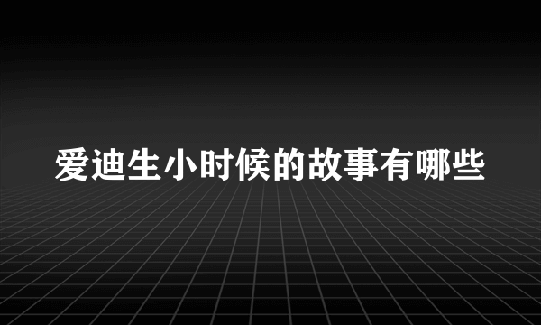 爱迪生小时候的故事有哪些