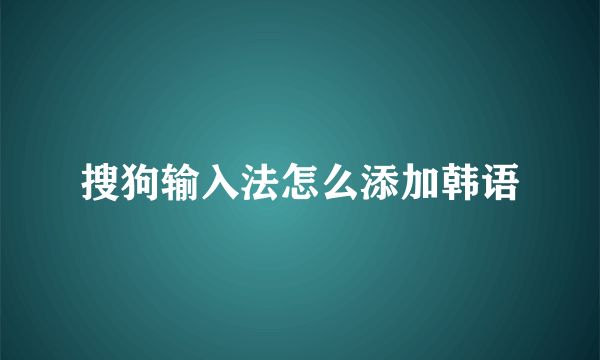 搜狗输入法怎么添加韩语