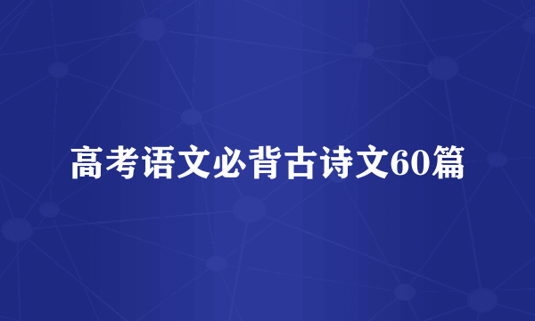高考语文必背古诗文60篇