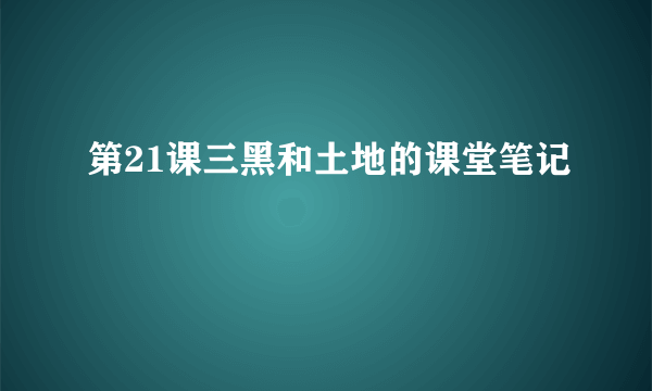 第21课三黑和土地的课堂笔记