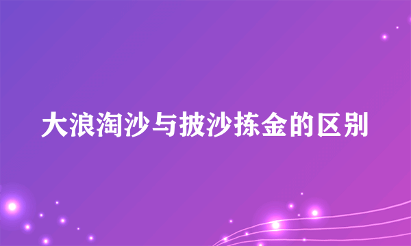 大浪淘沙与披沙拣金的区别