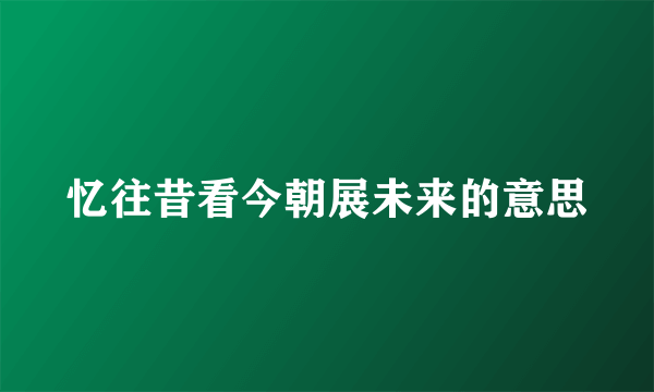 忆往昔看今朝展未来的意思