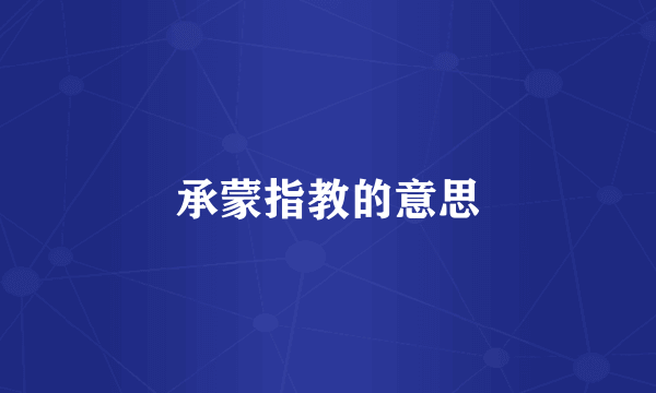 承蒙指教的意思