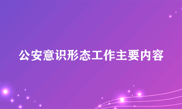 公安意识形态工作主要内容