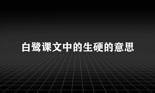 白鹭课文中的生硬的意思