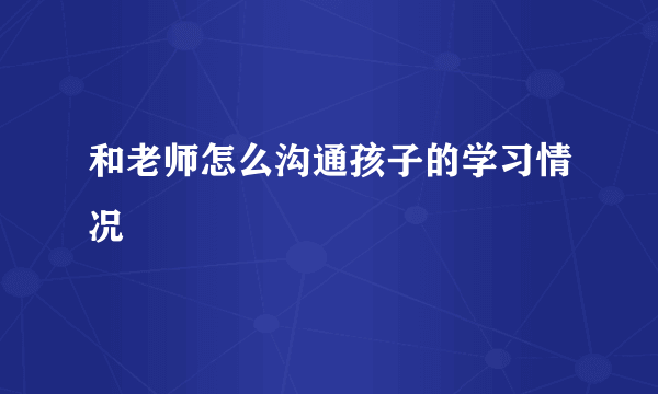 和老师怎么沟通孩子的学习情况