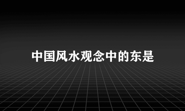 中国风水观念中的东是