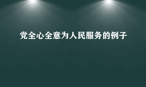 党全心全意为人民服务的例子