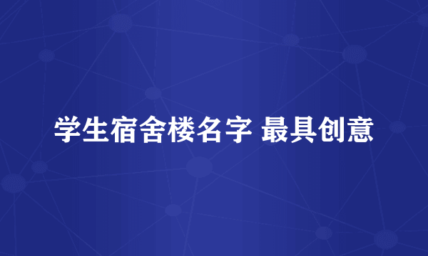 学生宿舍楼名字 最具创意