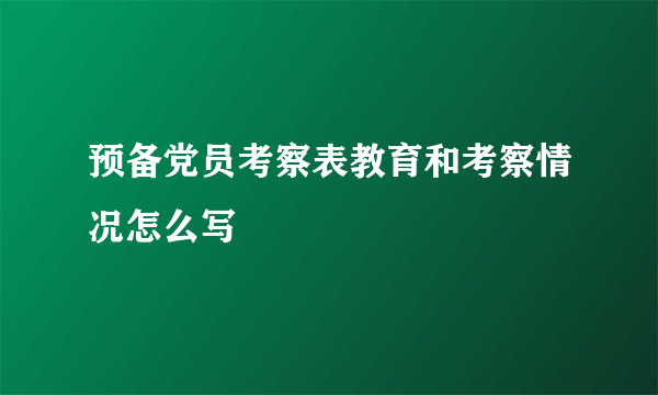 预备党员考察表教育和考察情况怎么写