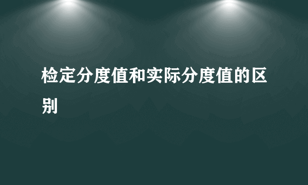 检定分度值和实际分度值的区别