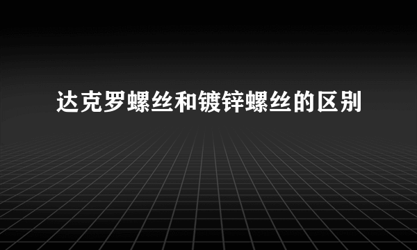 达克罗螺丝和镀锌螺丝的区别