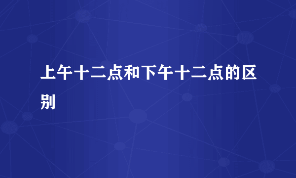 上午十二点和下午十二点的区别