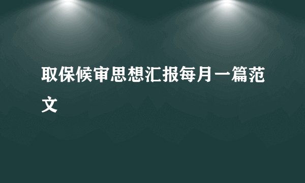 取保候审思想汇报每月一篇范文