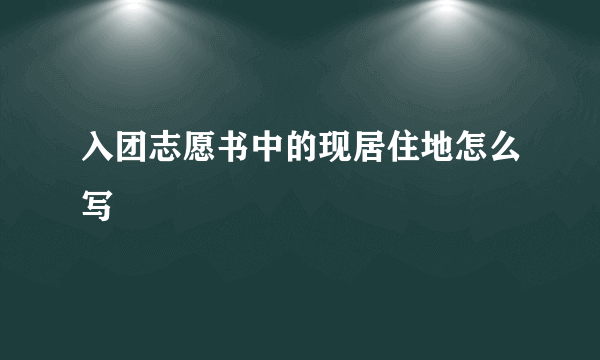 入团志愿书中的现居住地怎么写
