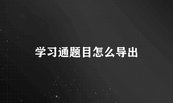 学习通题目怎么导出