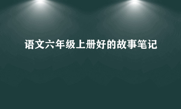 语文六年级上册好的故事笔记