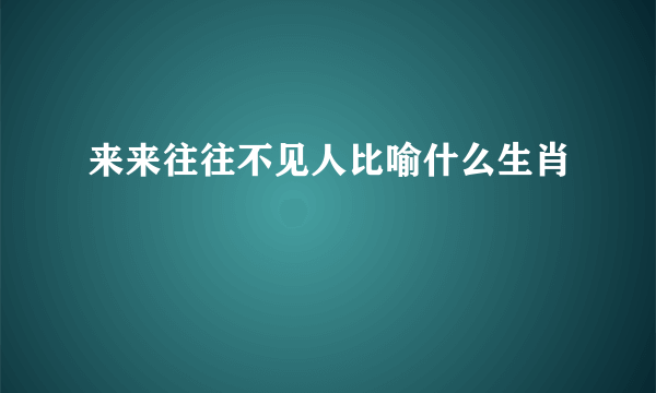 来来往往不见人比喻什么生肖