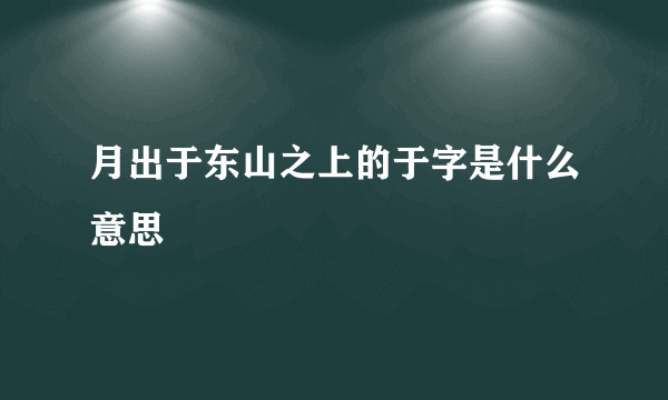 月出于东山之上的于字是什么意思