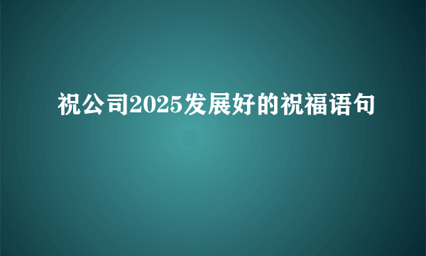 祝公司2025发展好的祝福语句