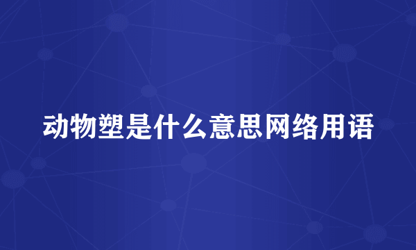 动物塑是什么意思网络用语
