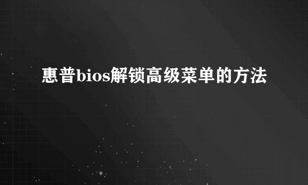 惠普bios解锁高级菜单的方法