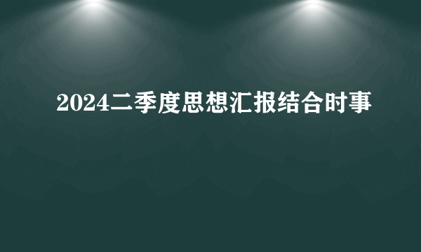2024二季度思想汇报结合时事