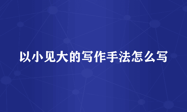 以小见大的写作手法怎么写