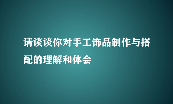 请谈谈你对手工饰品制作与搭配的理解和体会