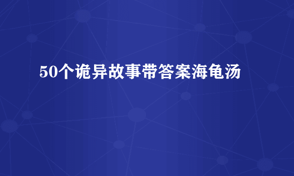 50个诡异故事带答案海龟汤