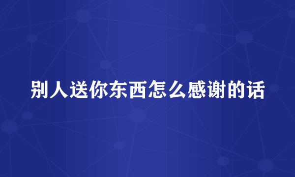 别人送你东西怎么感谢的话