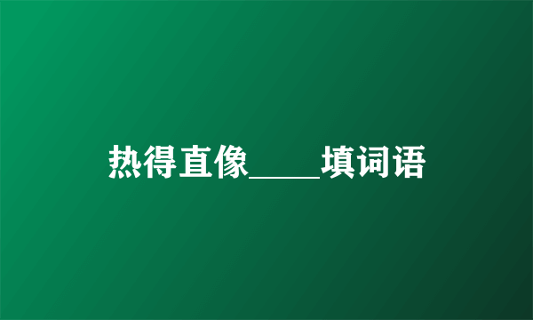 热得直像____填词语