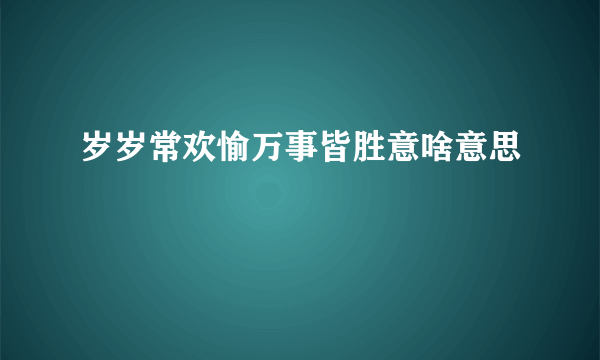岁岁常欢愉万事皆胜意啥意思
