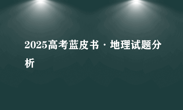2025高考蓝皮书·地理试题分析