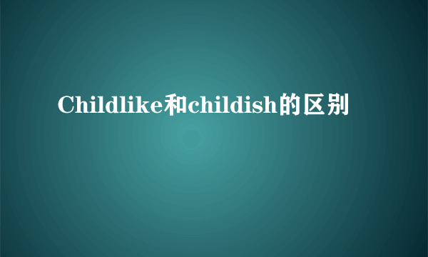 Childlike和childish的区别